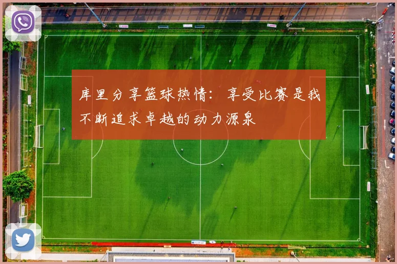 库里分享篮球热情：享受比赛是我不断追求卓越的动力源泉