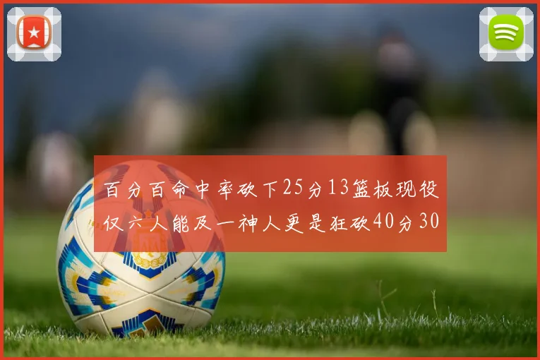 百分百命中率砍下25分13篮板现役仅六人能及一神人更是狂砍40分30篮板大三元