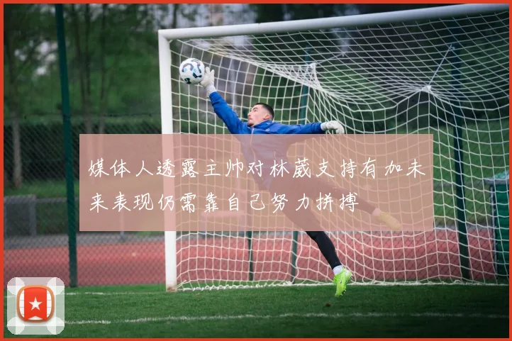 媒体人透露主帅对林葳支持有加未来表现仍需靠自己努力拼搏