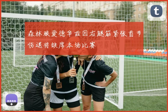 森林狼爱德华兹因右腿筋紧张首节伤退将缺席本场比赛