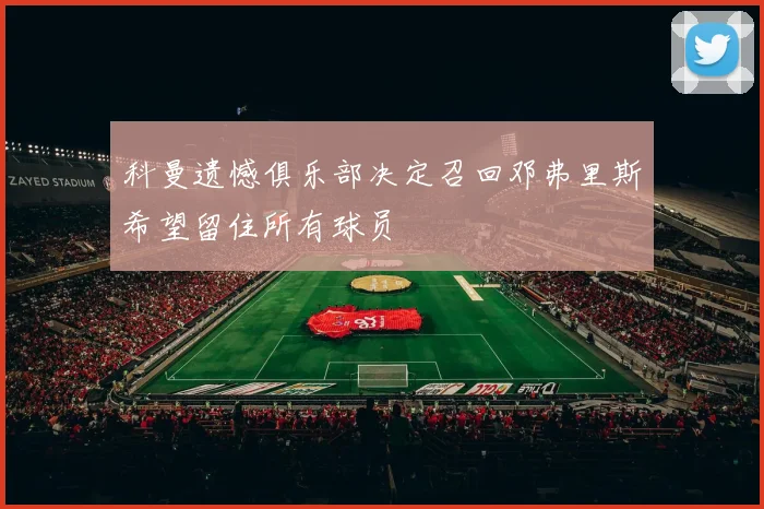 科曼遗憾俱乐部决定召回邓弗里斯希望留住所有球员