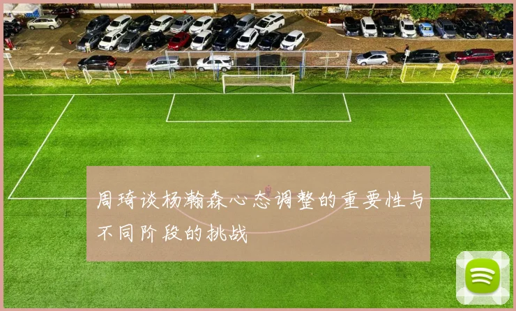 周琦谈杨瀚森心态调整的重要性与不同阶段的挑战