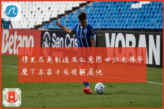 穆里尼奥制造混乱意图回归老佛爷麾下本菲卡或将解雇他