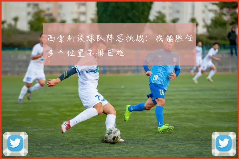 西索科谈球队阵容挑战：我能胜任多个位置不惧困难