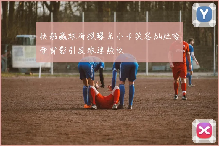 快船赢球海报曝光小卡笑容灿烂哈登背影引发球迷热议