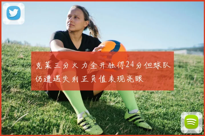 克莱三分火力全开独得24分但球队仍遭遇失利正负值表现亮眼