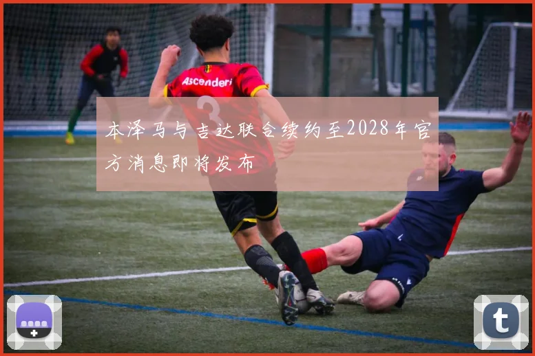 本泽马与吉达联合续约至2028年官方消息即将发布