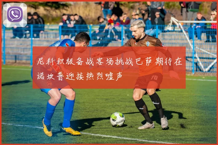 尼科积极备战客场挑战巴萨期待在诺坎普迎接热烈嘘声