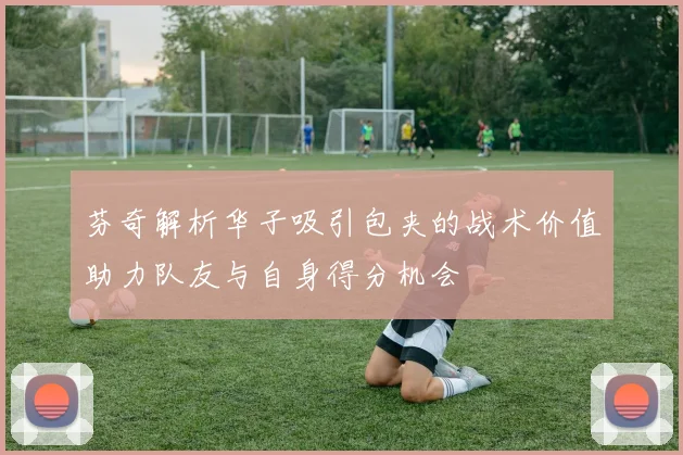 芬奇解析华子吸引包夹的战术价值助力队友与自身得分机会