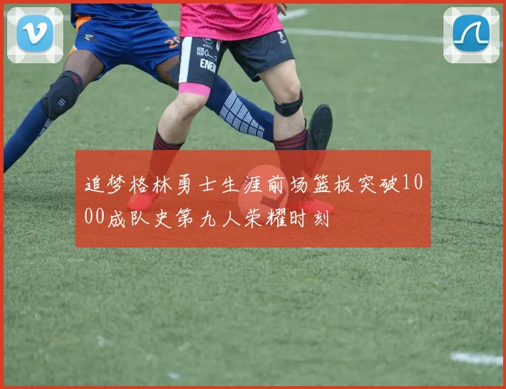追梦格林勇士生涯前场篮板突破1000成队史第九人荣耀时刻