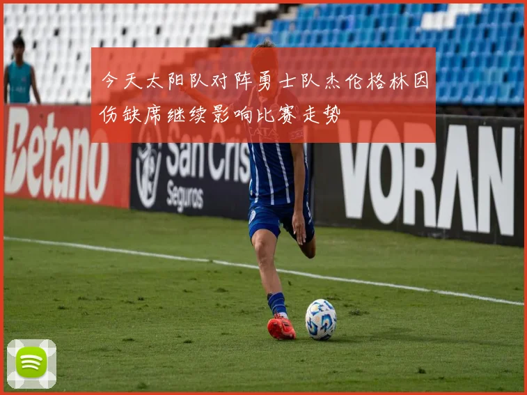 今天太阳队对阵勇士队杰伦格林因伤缺席继续影响比赛走势