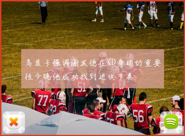 乌度卡强调谢泼德在KD身边的重要性今晚他成功找到进攻节奏