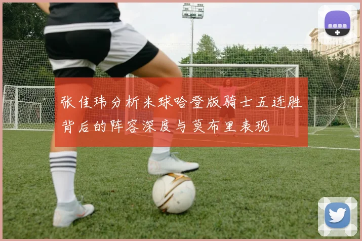 张佳玮分析米球哈登版骑士五连胜背后的阵容深度与莫布里表现
