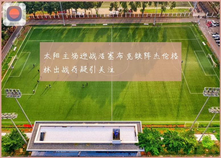 太阳主场迎战活塞布克缺阵杰伦格林出战存疑引关注