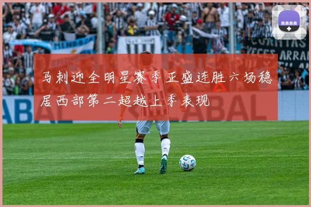 马刺迎全明星赛季正盛连胜六场稳居西部第二超越上季表现