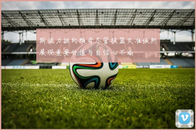 斯波力挺约维奇尽管投篮失准依然展现重要价值与自信心不减