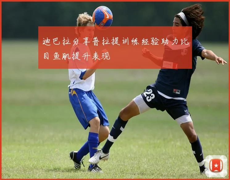 迪巴拉分享普拉提训练经验助力比目鱼肌提升表现
