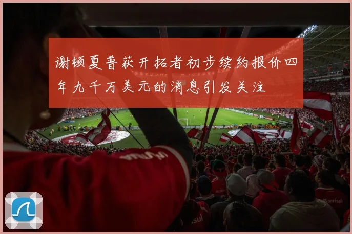 谢顿夏普获开拓者初步续约报价四年九千万美元的消息引发关注