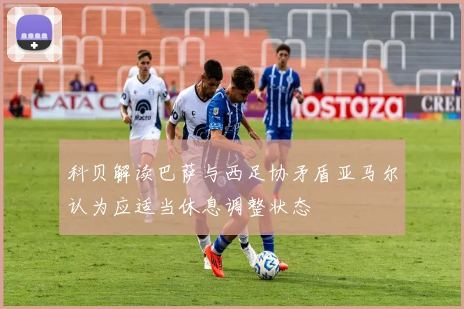 科贝解读巴萨与西足协矛盾亚马尔认为应适当休息调整状态