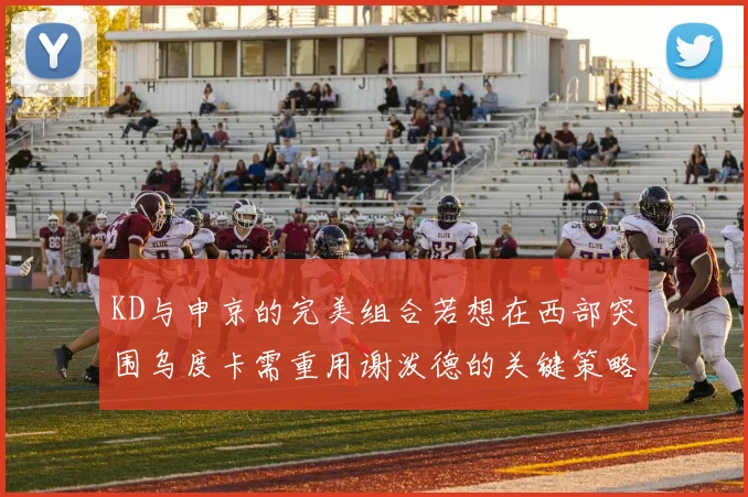 KD与申京的完美组合若想在西部突围乌度卡需重用谢泼德的关键策略