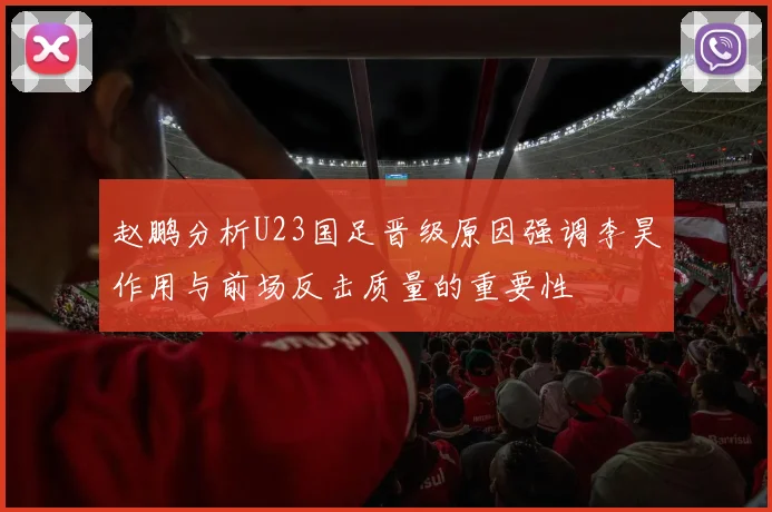 赵鹏分析U23国足晋级原因强调李昊作用与前场反击质量的重要性