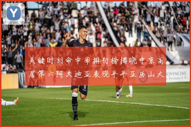 关键时刻命中率排行榜揭晓申京高居第六阿夫迪亚表现平平亚历山大与康宁汉姆紧随其后