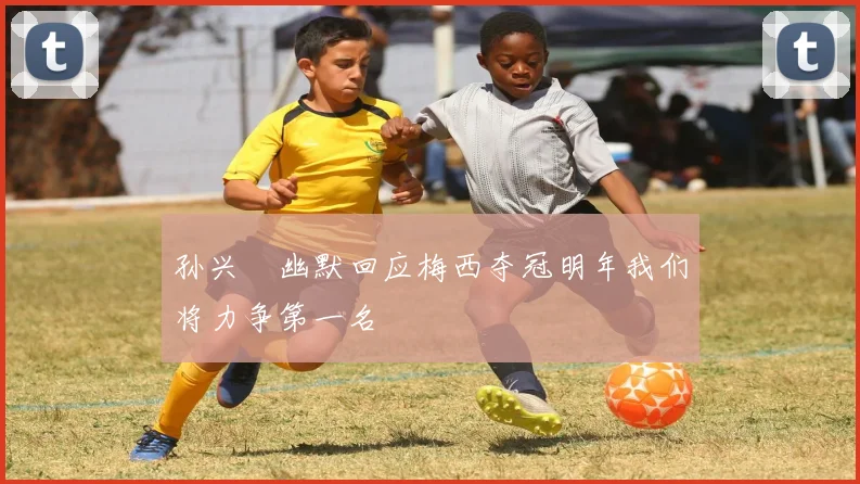 孙兴慜幽默回应梅西夺冠明年我们将力争第一名