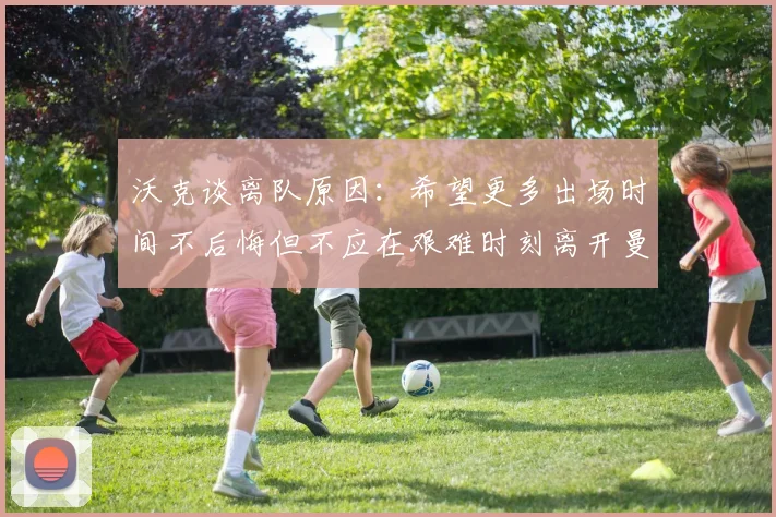 沃克谈离队原因：希望更多出场时间不后悔但不应在艰难时刻离开曼城