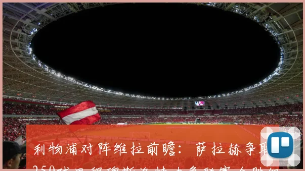 利物浦对阵维拉前瞻：萨拉赫争取250球里程碑斯洛特力争联赛全胜纪录