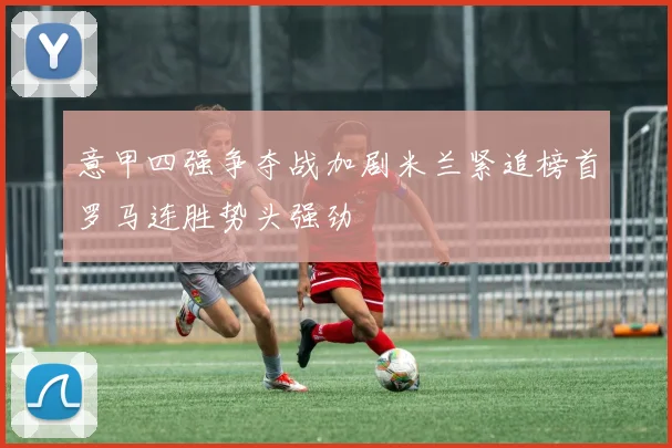意甲四强争夺战加剧米兰紧追榜首罗马连胜势头强劲