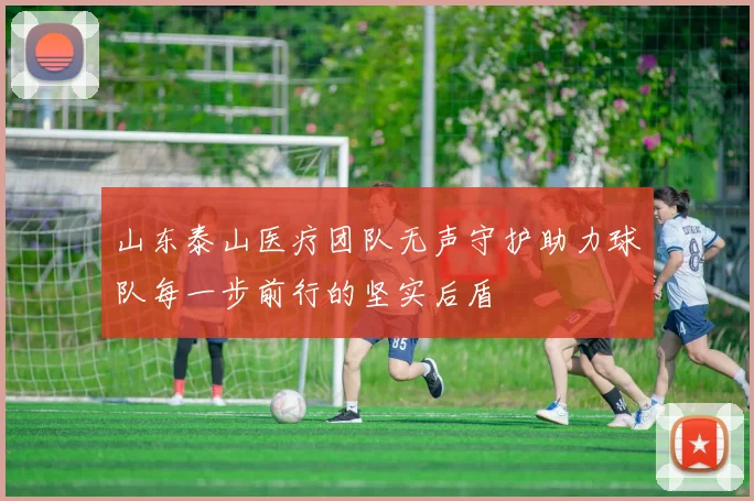 山东泰山医疗团队无声守护助力球队每一步前行的坚实后盾