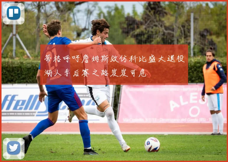 蒂格呼吁詹姆斯效仿科比盛大退役湖人季后赛之路岌岌可危