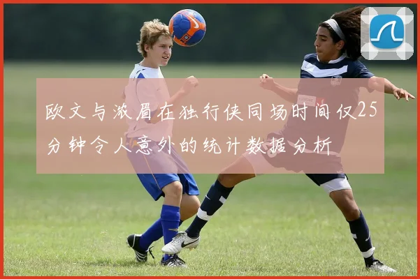 欧文与浓眉在独行侠同场时间仅25分钟令人意外的统计数据分析