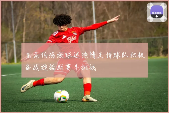 克莱伯感谢球迷热情支持球队积极备战迎接新赛季挑战