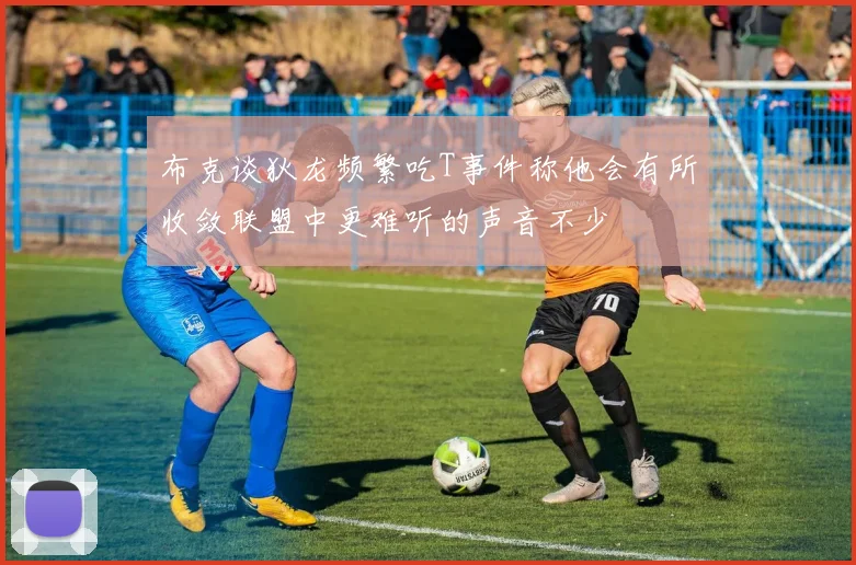 布克谈狄龙频繁吃T事件称他会有所收敛联盟中更难听的声音不少