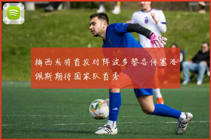 梅西或将首发对阵波多黎各何塞洛佩斯期待国家队首秀
