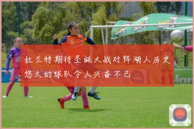 杜兰特期待圣诞大战对阵湖人历史悠久的球队令人兴奋不已
