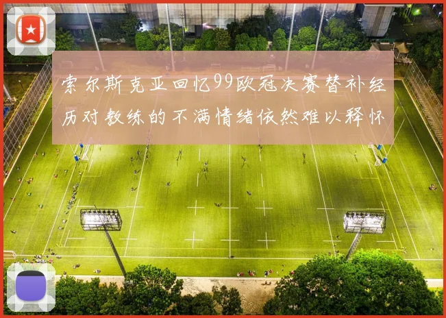 索尔斯克亚回忆99欧冠决赛替补经历对教练的不满情绪依然难以释怀