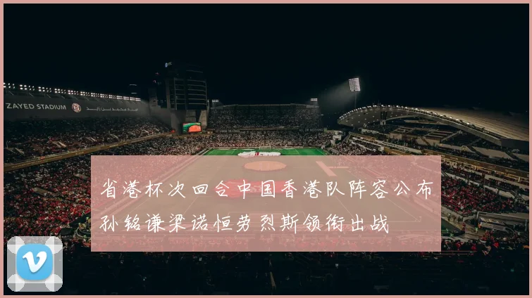 省港杯次回合中国香港队阵容公布孙铭谦梁诺恒劳烈斯领衔出战