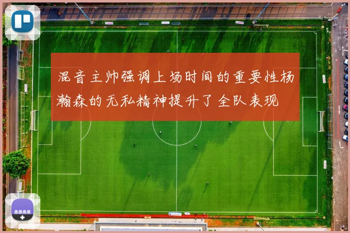 混音主帅强调上场时间的重要性杨瀚森的无私精神提升了全队表现