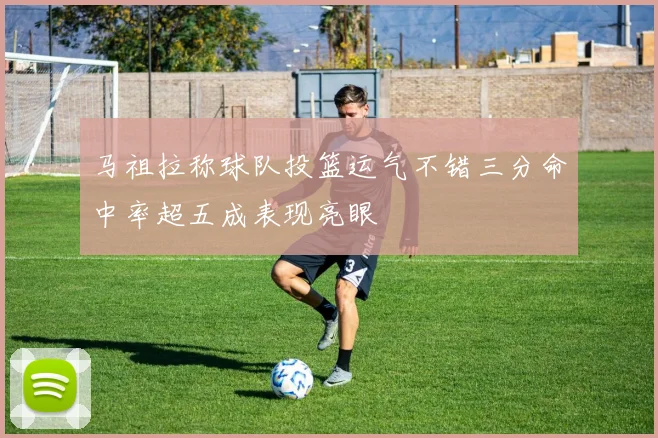 马祖拉称球队投篮运气不错三分命中率超五成表现亮眼