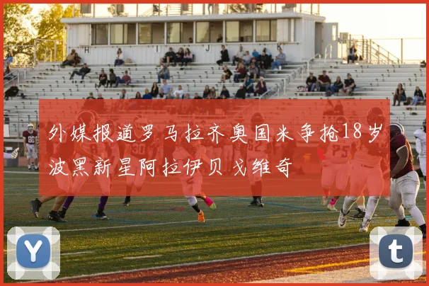外媒报道罗马拉齐奥国米争抢18岁波黑新星阿拉伊贝戈维奇