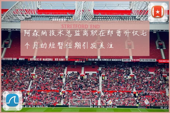 阿森纳技术总监离职在即晋升仅七个月的短暂任期引发关注