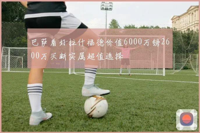 巴萨看好拉什福德价值6000万镑2600万买断实属超值选择