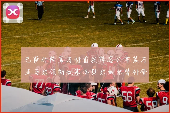 巴萨对阵莱万特首发阵容公布莱万亚马尔领衔坎塞洛贝尔纳尔替补登场