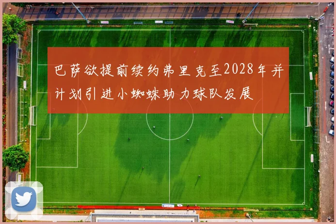 巴萨欲提前续约弗里克至2028年并计划引进小蜘蛛助力球队发展