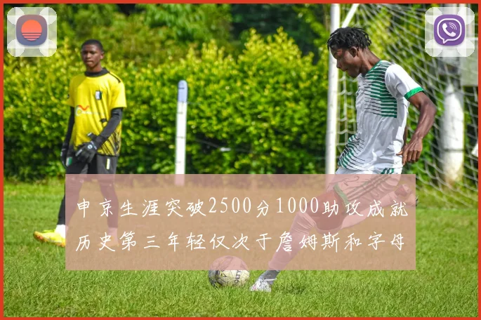 申京生涯突破2500分1000助攻成就历史第三年轻仅次于詹姆斯和字母哥