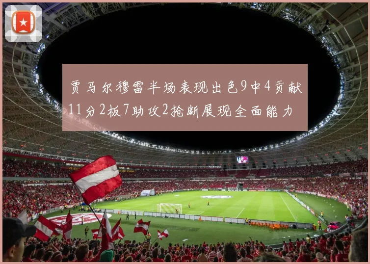 贾马尔穆雷半场表现出色9中4贡献11分2板7助攻2抢断展现全面能力