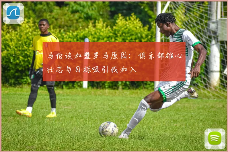 马伦谈加盟罗马原因：俱乐部雄心壮志与目标吸引我加入