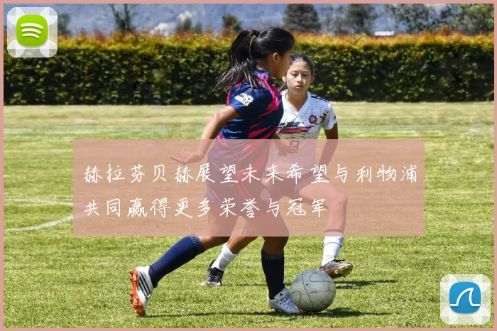 赫拉芬贝赫展望未来希望与利物浦共同赢得更多荣誉与冠军